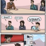 Boardroom Meeting Suggestion | yawn; tired? hard night? yawn; yawn | image tagged in memes,boardroom meeting suggestion | made w/ Imgflip meme maker