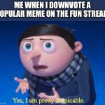 Yes, I am pretty despicable | Me when I downvote a popular meme on the fun stream | image tagged in yes i am pretty despicable | made w/ Imgflip meme maker