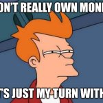 So… am I technically broke? | I don’t really own money…; …it’s just my turn with it | image tagged in memes,futurama fry | made w/ Imgflip meme maker