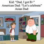 Funny? | Kid: “Dad, I got B+”
American Dad: “Let’s celebrate”
Asian Dad: | image tagged in gifs,asian in a nutshell,funny,meme,b plus equals beating plus | made w/ Imgflip video-to-gif maker