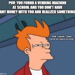 another lame meme | POV: You found a vending machine at school and you don't have any money with you and realized something; Wait a minute. I think I burnt my money at home. | image tagged in memes,futurama fry | made w/ Imgflip meme maker