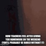 clever title | how teachers feel after giving you homework on the weekend (you'll probably be bored without it) | image tagged in gifs,meme | made w/ Imgflip video-to-gif maker