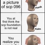 Literally the average person with scp 096 | You saw a picture of scp 096; You at first think the scp foundation is not real; You realize you were in the scp universe | image tagged in memes,panik kalm panik | made w/ Imgflip meme maker