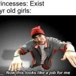 Now this looks like a job for me | Princesses: Exist
3 yr old girls: | image tagged in now this looks like a job for me | made w/ Imgflip meme maker