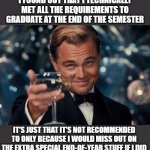 technically could graduate | i found out that i technically met all the requirements to graduate at the end of the semester; it's just that it's not recommended to only because i would miss out on the extra special end-of-year stuff if i did | image tagged in memes,leonardo dicaprio cheers | made w/ Imgflip meme maker