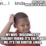 Me when my Wi‑Fi dies and I suddenly believe in astrology: | DON'T CARE IF MERCURY IS IN RETROGRADE; MY WIFI: *DISCONNECTS*
ASTROLOGY FRIEND: IT'S THE PLANETS.
ME: IT'S THE ROUTER, LINDA. | image tagged in damn i kinda don t meme,astrology,wifi drops,wifi,listen linda,planets | made w/ Imgflip meme maker