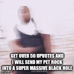 challenge | get over 50 upvotes and I will send my pet rock into a super massive black hole | image tagged in gifs,challenge,meme | made w/ Imgflip video-to-gif maker