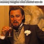 Laughing Leonardo DeCaprio Django large x | if alcohol can shorten your memory imagine what alcohol can do | image tagged in laughing leonardo decaprio django large x | made w/ Imgflip meme maker