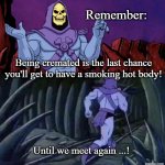 he man skeleton advices | Remember:; Being cremated is the last chance you'll get to have a smoking hot body! Until we meet again ...! | image tagged in he man skeleton advices,skeletor disturbing facts,funeral,he's out of line but he's right,he's right you know | made w/ Imgflip meme maker