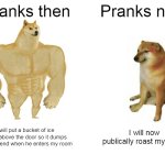 Pranks then/now | Pranks then; Pranks now; I will put a bucket of ice water above the door so it dumps on my friend when he enters my room; I will now publically roast my friend | image tagged in memes,buff doge vs cheems | made w/ Imgflip meme maker