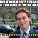 and then they always don't watch the matches | How dudes who have never seen a football match ever act when the world cup happens:; you know i'm something of a football expert myself | image tagged in you know i'm something of a scientist myself,soccer,football,relatable memes,lol so funny | made w/ Imgflip meme maker