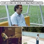 What happened to George Washington? | Me realizing George Washington was born 294 years ago: | image tagged in memes,sad pablo escobar,funny | made w/ Imgflip meme maker