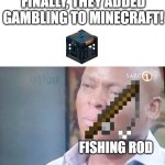 sorry for being SUPER late... | FINALLY, THEY ADDED Gambling TO MINECRAFT! fishing rod | image tagged in am i a joke to you,fishing,minecraft,gambling | made w/ Imgflip meme maker