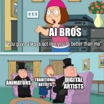 It's because we are | AI Bros; Digital artists; Traditional artists; Animators | image tagged in you guys always act like you're better than me,ai,ai slop,ai art | made w/ Imgflip meme maker