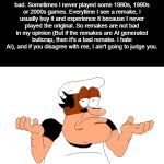 Nintendo remakes are not bad (unless they're AI generated. I hate AI) | I think Nintendo remakes are not bad. Sometimes I never played some 1980s, 1990s or 2000s games. Everytime I see a remake, I usually buy it and experience it because I never played the original. So remakes are not bad in my opinion (But if the remakes are AI generated bullcrap, then it's a bad remake. I hate AI), and if you disagree with me, I ain't going to judge you. | image tagged in peppino shrugging,nintendo | made w/ Imgflip meme maker