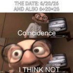 I don't think so. I know so. | The date: 6/20/26
And also 6+20=26 | image tagged in coincidence i think not,coincidence,i think not,62026,memes,memeingatitsfinest | made w/ Imgflip meme maker