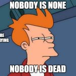 Nobody (Remake) | NOBODY IS NONE; There is a saying; NOBODY IS DEAD | image tagged in memes,futurama fry,remix | made w/ Imgflip meme maker
