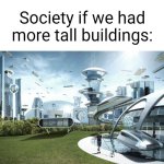 This is so true | Society if we had more tall buildings: | image tagged in the future world if,true,society if,buildings,tall,can't argue with that / technically not wrong | made w/ Imgflip meme maker