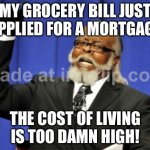 MY GROCERY BILL JUST APPLIED FOR A MORTGAGE | MY GROCERY BILL JUST APPLIED FOR A MORTGAGE; THE COST OF LIVING IS TOO DAMN HIGH! | image tagged in memes,too damn high,groceries,loan,debt,living | made w/ Imgflip meme maker