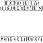 Blank White Template | I don't even have to put on the memes; To get the context of this | image tagged in blank white template | made w/ Imgflip meme maker