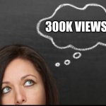 Thought | 300k views... | image tagged in thought | made w/ Imgflip meme maker