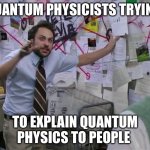 Science | Quantum physicists trying; To explain quantum physics to people | image tagged in charlie conspiracy always sunny in philidelphia,quantum physics,science | made w/ Imgflip meme maker