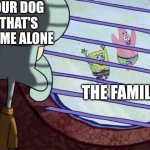 Squidward window | our dog that's home alone; The family | image tagged in squidward window | made w/ Imgflip meme maker