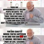 YOU ARE ONE OF A KIND!  You Can NOT Get It Wrong!  Lead Ur Life.  Don't Follow Others.  No1 But U Can Know What's In YOUR Heart! | There is no one "right way" for everyone to live!!
 We're not zombies! There are approximately 8 1/2 BILLION people on earth.  You do you.  Let them do them.  Your only goal is to harm none and follow your own heart.  Don't follow.  Lead your own life; You are exactly where you're supposed to be and you can not get it wrong.  Mistakes are part of life.  Lessons are learned.  You do NOT have to live like everyone else that has decided there is only one "right way"; not | image tagged in memes,hide the pain harold,be yourself,love yourself,you are one of a kind,don't worry be happy | made w/ Imgflip meme maker
