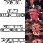 almost there | I'm still in school; all my exams are done; summer break starts tomorrow; My 16th birthday is in 2 days | image tagged in vince mcmahon wwe | made w/ Imgflip meme maker