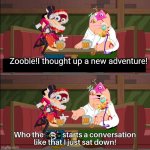 Who the f**k starts a conversation like that I just sat down! | Zooble!I thought up a new adventure! | image tagged in who the f k starts a conversation like that i just sat down,tadc | made w/ Imgflip meme maker