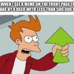 they deserve it | me when i see a meme on the front page that was made by a user with less than 500,000 points: | image tagged in shut up and take my upvote,funny,memes,upvotes,top users,front page | made w/ Imgflip meme maker