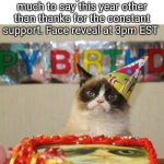 Happy Birthday To Me | It's my birthday once again... thank you all for the birthday wishes. Not much to say this year other than thanks for the constant support. Face reveal at 3pm EST | image tagged in memes,grumpy cat birthday,grumpy cat | made w/ Imgflip meme maker