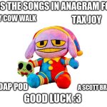 good luck | GUSS THE SONGS IN ANAGRAM FORM; Dry Cow Walk; Tax Joy; Soap Pod; A Scott Brain; Good luck :3 | image tagged in blank white template,remix | made w/ Imgflip meme maker