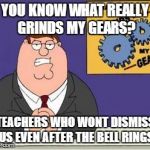 You know what really grinds my gears? | YOU KNOW WHAT REALLY GRINDS MY GEARS? TEACHERS WHO WONT DISMISS US EVEN AFTER THE BELL RINGS | image tagged in you know what really grinds my gears | made w/ Imgflip meme maker