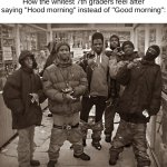 ts not tuff | How the whitest 7th graders feel after saying "Hood morning" instead of "Good morning": | image tagged in all my homies hate,funny,memes,school | made w/ Imgflip meme maker