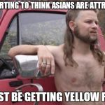 Redneck | IM STARTING TO THINK ASIANS ARE ATTRACTIVE I MUST BE GETTING YELLOW FEVER | image tagged in redneck | made w/ Imgflip meme maker