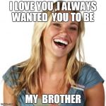 Friend Zone Fiona | I LOVE YOU ,I ALWAYS WANTED  YOU TO BE  MY  BROTHER | image tagged in memes,friend zone fiona | made w/ Imgflip meme maker