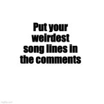 Weird song lines | Put your weirdest song lines in the comments | image tagged in memes,blank transparent square | made w/ Imgflip meme maker