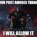 Thanos | YOUR POST AMUSES THANOS I WILL ALLOW IT | image tagged in thanos,reactions | made w/ Imgflip meme maker