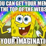 Imagination | YOU CAN GET YOUR MEME TO THE TOP OF THE WEBSITE IN YOUR IMAGINATION | image tagged in imagination | made w/ Imgflip meme maker