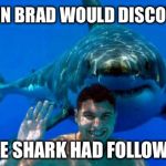 Following shark. | SOON BRAD WOULD DISCOVER, THE SHARK HAD FOLLOWED. | image tagged in shark | made w/ Imgflip meme maker