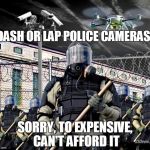 Police State | DASH OR LAP POLICE CAMERAS? SORRY, TO EXPENSIVE, CAN'T AFFORD IT | image tagged in police state | made w/ Imgflip meme maker