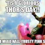 Glorious Thor's Day | 'TIS A GLORIOUS TO THE MEAD HALL, TRUSTY PINK STEED!! THOR'S DAY!! | image tagged in glorious thor,thor,thursday,thor's day | made w/ Imgflip meme maker