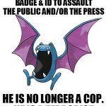 Equality Golbat | ONCE A COP REMOVES HIS BADGE & ID TO ASSAULT THE PUBLIC AND/OR THE PRESS HE IS NO LONGER A COP.  HE IS A TERRORIST. | image tagged in equality golbat | made w/ Imgflip meme maker