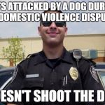 copper | GETS ATTACKED BY A DOG DURING A DOMESTIC VIOLENCE DISPUTE DOESN'T SHOOT THE DOG | image tagged in copper | made w/ Imgflip meme maker