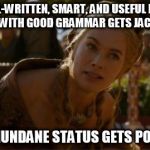 Logical Cersei | SO A WELL-WRITTEN, SMART, AND USEFUL FACEBOOK STATUS WITH GOOD GRAMMAR GETS JACK SQUAT, BUT A MUNDANE STATUS GETS POPULAR... | image tagged in logical cersei | made w/ Imgflip meme maker