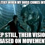 jurassic park trex | MY STRATEGY WHEN MY BOSS COMES INTO WORK KEEP STILL, THEIR VISION'S BASED ON MOVEMENT | image tagged in jurassic park trex | made w/ Imgflip meme maker