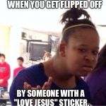 confused girl | WHEN YOU GET FLIPPED OFF BY SOMEONE WITH A "LOVE JESUS" STICKER. | image tagged in confused girl | made w/ Imgflip meme maker
