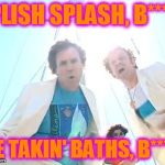 Boats and Hoes | SPLISH SPLASH, B***H! WE TAKIN' BATHS, B***H! | image tagged in boats and hoes | made w/ Imgflip meme maker