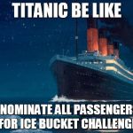 Titanic be like | TITANIC BE LIKE I NOMINATE ALL PASSENGERS FOR ICE BUCKET CHALLENGE | image tagged in titanic be like | made w/ Imgflip meme maker